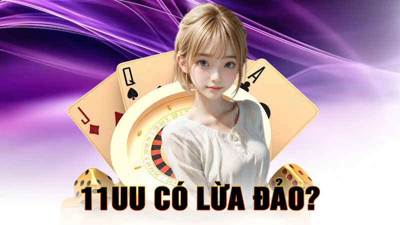11UU Có Lừa Đảo Không? – Sự Thật Khiến Dân Cá Cược Bất Ngờ.