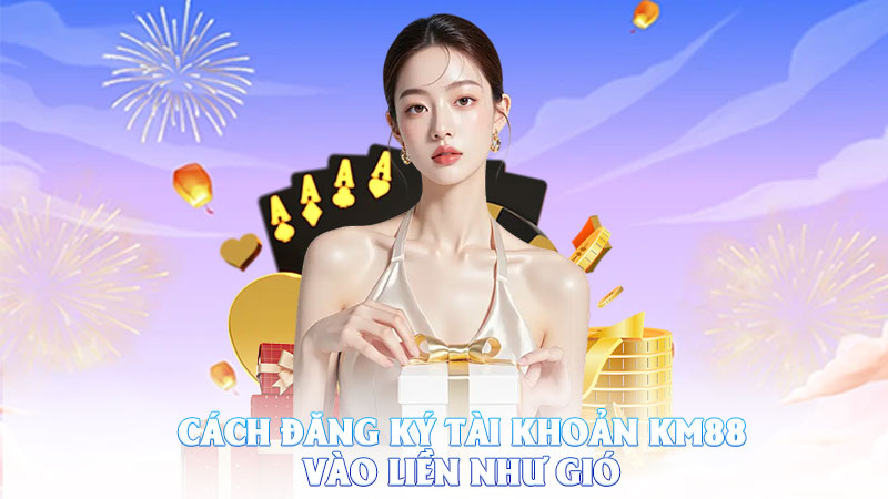 Cách Đăng Ký Tài Khoản KM88 – Vào Liền Như Gió