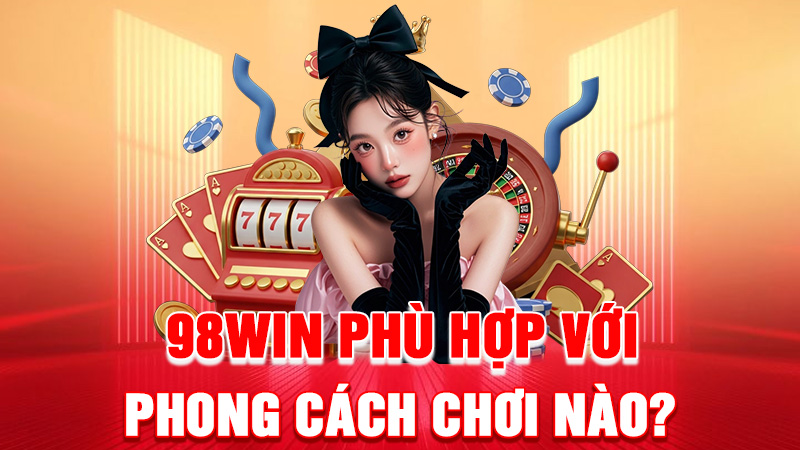 98WIN Phù Hợp Với Phong Cách Chơi Nào?